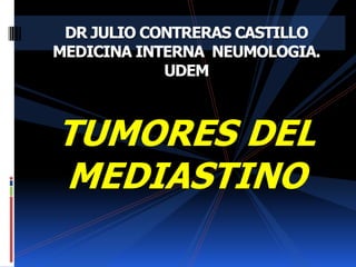TUMORES DEL
MEDIASTINO
DR JULIO CONTRERAS CASTILLO
MEDICINA INTERNA NEUMOLOGIA.
UDEM
 