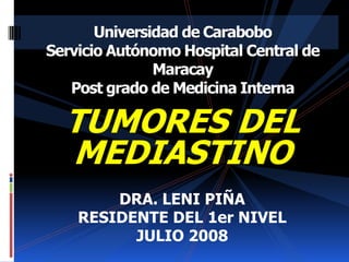 Universidad de Carabobo
Servicio Autónomo Hospital Central de
               Maracay
   Post grado de Medicina Interna

  TUMORES DEL
  MEDIASTINO
        DRA. LENI PIÑA
    RESIDENTE DEL 1er NIVEL
          JULIO 2008
 