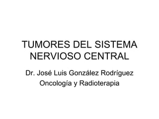 TUMORES DEL SISTEMA NERVIOSO CENTRAL Dr. José Luis González Rodríguez Oncología y Radioterapia 