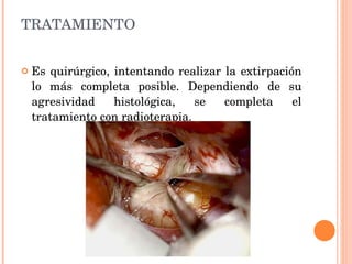 TRATAMIENTO Es quirúrgico, intentando realizar la extirpación lo más completa posible. Dependiendo de su agresividad histológica, se completa el tratamiento con radioterapia. 