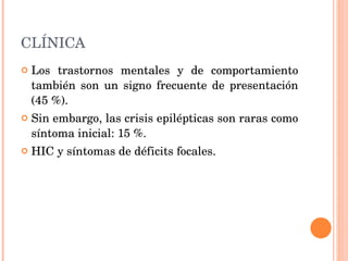 CLÍNICA Los trastornos mentales y de comportamiento también son un signo frecuente de presentación (45 %). Sin embargo, las crisis epilépticas son raras como síntoma inicial: 15 %. HIC y síntomas de déficits focales. 