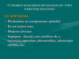 TUMORES MAMARIOS BENIGNOS DE TIPO PARENQUIMATOSOI  ADENOMA DEL PEZÓN40-45 AñosInduración subareolar, contornos precisos3 tipos: PAPILAR, ADENOSICO, ESCLEROSANTEDx. Diferencial: Enf. Paget. Ca infiltrante.
