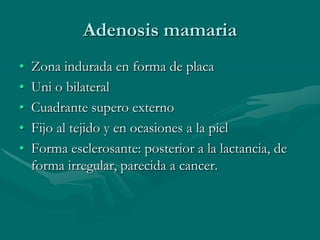 I. Mastopatia fibrosaClinica: dolor, edema y tension mamaria habitualmente premenstrualesZona de consistencia aumentada, Cuadrante supero externoMicroscopicamente: aumento del tejido estromatico y atrofia de los lobulos.