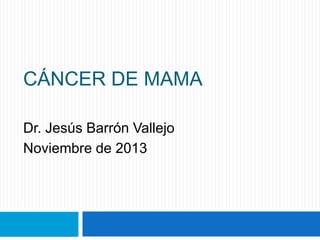 CÁNCER DE MAMA
Dr. Jesús Barrón Vallejo
Noviembre de 2013
 