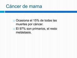 Cáncer de mama
 Ocasiona el 15% de todas las
muertes por cáncer.
 El 97% son primarios, el resto
metástasis.
 