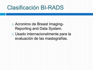Clasificación BI-RADS
 Acronimo de Breast Imaging-
Reporting and Data System.
 Usado internacionalmente para la
evaluación de las mastografías.
 
