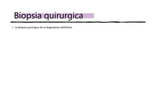 • La biopsia quirúrgica da el diagnóstico definitivo.
Biopsia quirurgica
 