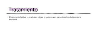• El tratamiento habitual es cirugía para extirpar el papiloma y un segmento del conducto donde se
encuentra.
Tratamiento
 
