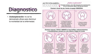 • Autoexploración: no se ha
demostrado eficaz para disminuir
la mortalidad de la enfermedad.
Diagnostico
 