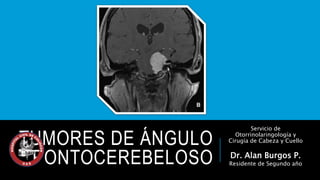 TUMORES DE ÁNGULO 
PONTOCEREBELOSO 
Servicio de 
Otorrinolaringología y 
Cirugía de Cabeza y Cuello 
Dr. Alan Burgos P. 
Residente de Segundo año 
 