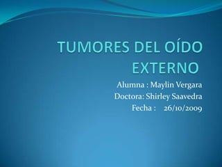 TUMORES DEL OÍDO EXTERNO Alumna : Maylin VergaraDoctora: Shirley Saavedra Fecha :    26/10/2009