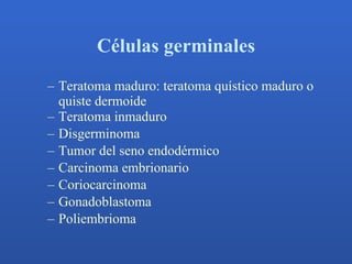 Células germinales <ul><ul><li>Teratoma maduro: teratoma quístico maduro o quiste dermoide </li></ul></ul><ul><ul><li>Tera...