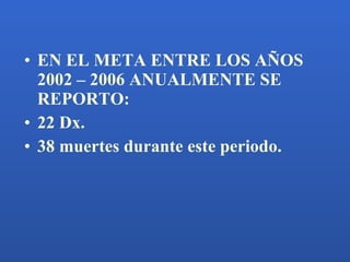 <ul><li>EN EL META ENTRE LOS AÑOS 2002 – 2006 ANUALMENTE SE REPORTO: </li></ul><ul><li>22 Dx. </li></ul><ul><li>38 muertes...