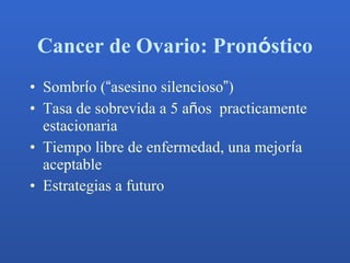 Cancer de Ovario: Pron ó stico <ul><li>Sombr í o ( “ asesino silencioso ” ) </li></ul><ul><li>Tasa de sobrevida a 5 a ñ os...