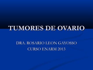 TUMORES DE OVARIO
 DRA. ROSARIO LEON GAYOSSO
      CURSO ENARM 2013
 