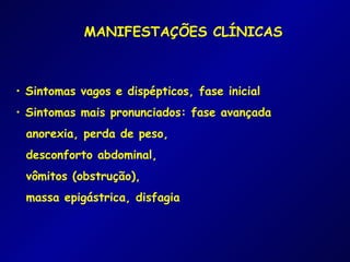 MANIFESTAÇÕES CLÍNICAS



• Sintomas vagos e dispépticos, fase inicial
• Sintomas mais pronunciados: fase avançada
 anorexia, perda de peso,
 desconforto abdominal,
 vômitos (obstrução),
 massa epigástrica, disfagia
 
