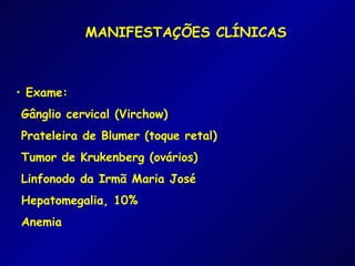 MANIFESTAÇÕES CLÍNICAS



• Exame:
Gânglio cervical (Virchow)
Prateleira de Blumer (toque retal)
Tumor de Krukenberg (ovários)
Linfonodo da Irmã Maria José
Hepatomegalia, 10%
Anemia
 