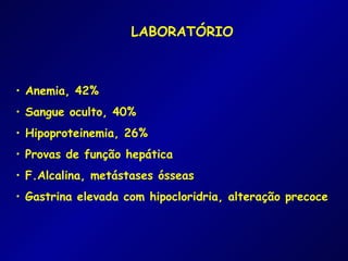 LABORATÓRIO



• Anemia, 42%
• Sangue oculto, 40%
• Hipoproteinemia, 26%
• Provas de função hepática
• F.Alcalina, metástases ósseas
• Gastrina elevada com hipocloridria, alteração precoce
 