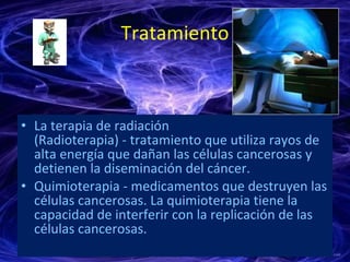 Tratamiento <ul><li>La terapia de radiación (Radioterapia) - tratamiento que utiliza rayos de alta energía que dañan las c...