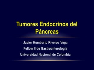 Javier Humberto Riveros Vega
Fellow II de Gastroenterología
Universidad Nacional de Colombia
Tumores Endocrinos del
Páncreas
 