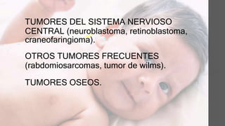 TUMORES DEL SISTEMA NERVIOSO
CENTRAL (neuroblastoma, retinoblastoma,
craneofaringioma).
OTROS TUMORES FRECUENTES
(rabdomiosarcomas, tumor de wilms).
TUMORES OSEOS.
 