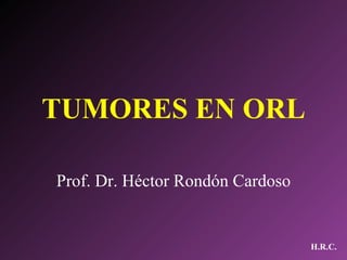 TUMORES EN ORL Prof. Dr. Héctor Rondón Cardoso 