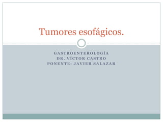 Tumores esofágicos.
GASTROENTEROLOGÍA
DR. VÍCTOR CASTRO
PONENTE: JAVIER SALAZAR

 