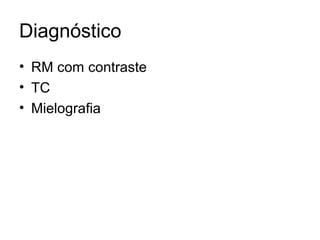 Diagnóstico 
• RM com contraste 
• TC 
• Mielografia 
 