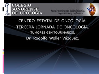 CENTRO ESTATAL DE ONCOLOGÍA.
TERCERA JORNADA DE ONCOLOGÍA.
TUMORES GENITOURINARIOS.
Dr. Rodolfo Woller Vázquez.
 