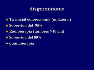 disgerminoma
 Tx inicial ooforectomia (unilateral)
 Sobrevida del 95%
 Radioterapia (tumores >10 cm)
 Sobrevida del 80%
 quimioterapia
 
