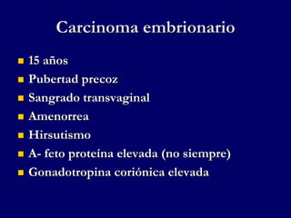 Carcinoma embrionario
 15 años
 Pubertad precoz
 Sangrado transvaginal
 Amenorrea
 Hirsutismo
 Α- feto proteína elevada (no siempre)
 Gonadotropina coriónica elevada
 
