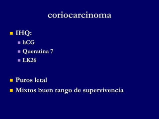 coriocarcinoma
 IHQ:
 hCG
 Queratina 7
 LK26
 Puros letal
 Mixtos buen rango de supervivencia
 