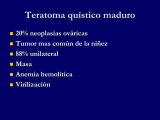 Teratoma quístico maduro
 20% neoplasias ováricas
 Tumor mas común de la niñez
 88% unilateral
 Masa
 Anemia hemolítica
 Virilización
 