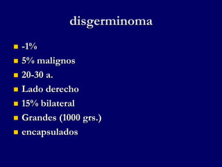 disgerminoma
 -1%
 5% malignos
 20-30 a.
 Lado derecho
 15% bilateral
 Grandes (1000 grs.)
 encapsulados
 