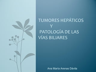 Ana María Arenas Dávila
TUMORES HEPÁTICOS
Y
PATOLOGÍA DE LAS
VÍAS BILIARES
 