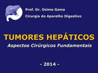 TUMORES HEPÁTICOS
Aspectos Cirúrgicos Fundamentais
- 2014 -
Prof. Dr. Ozimo Gama
Cirurgia do Aparelho Digestivo
 