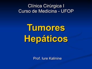 Clínica Cirúrgica I
Curso de Medicina - UFOP


  Tumores
  Hepáticos
      Prof. Iure Kalinine
 