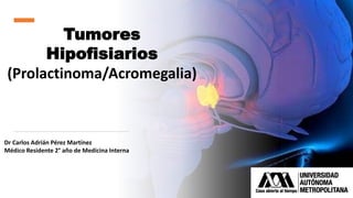 Tumores
Hipofisiarios
(Prolactinoma/Acromegalia)
Dr Carlos Adrián Pérez Martínez
Médico Residente 2° año de Medicina Interna
 