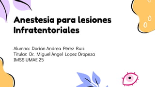 Anestesia para lesiones
Infratentoriales
Alumna: Dorian Andrea Pérez Ruiz
Titular: Dr. Miguel Angel Lopez Oropeza
IMSS UMAE 25
 