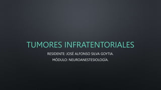 TUMORES INFRATENTORIALES
RESIDENTE: JOSÉ ALFONSO SILVA GOYTIA.
MÓDULO: NEUROANESTESIOLOGÍA.
 