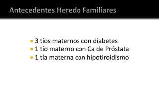 Antecedentes Heredo Familiares3 tíos maternos con diabetes 1 tío materno con Ca de Próstata1 tía materna con hipotiroidismo
