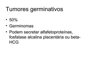Tumores germinativos 
• 50% 
• Germinomas 
• Podem secretar alfafetoproteínas, 
fosfatase alcalina placentária ou beta- 
HCG 
 