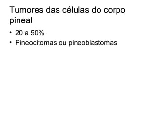 Tumores das células do corpo 
pineal 
• 20 a 50% 
• Pineocitomas ou pineoblastomas 
 