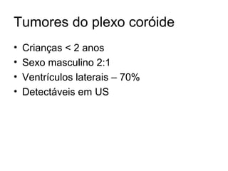 Tumores do plexo coróide 
• Crianças < 2 anos 
• Sexo masculino 2:1 
• Ventrículos laterais – 70% 
• Detectáveis em US 
 