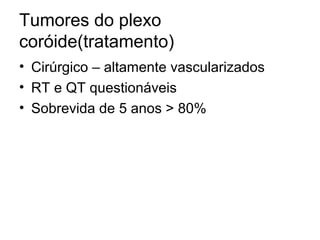 Tumores do plexo 
coróide(tratamento) 
• Cirúrgico – altamente vascularizados 
• RT e QT questionáveis 
• Sobrevida de 5 anos > 80% 
 
