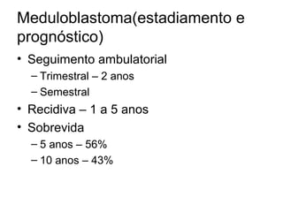Meduloblastoma(estadiamento e 
prognóstico) 
• Seguimento ambulatorial 
– Trimestral – 2 anos 
– Semestral 
• Recidiva – 1 a 5 anos 
• Sobrevida 
– 5 anos – 56% 
– 10 anos – 43% 
 