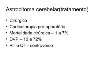 Astrocitoma cerebelar(tratamento) 
• Cirúrgico 
• Corticoterapia pré-operatória 
• Mortalidade cirúrgica – 1 a 7% 
• DVP – 10 a 72% 
• RT e QT - controverso 
 