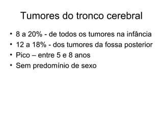 Tumores do tronco cerebral 
• 8 a 20% - de todos os tumores na infância 
• 12 a 18% - dos tumores da fossa posterior 
• Pico – entre 5 e 8 anos 
• Sem predomínio de sexo 
 