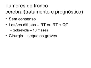 Tumores do tronco 
cerebral(tratamento e prognóstico) 
• Sem consenso 
• Lesões difusas – RT ou RT + QT 
– Sobrevida – 10 meses 
• Cirurgia – sequelas graves 
 