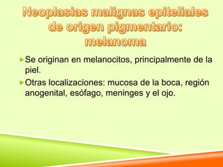 Se originan en melanocitos, principalmente de la
 piel.
Otras localizaciones: mucosa de la boca, región
 anogenital, esófago, meninges y el ojo.
 